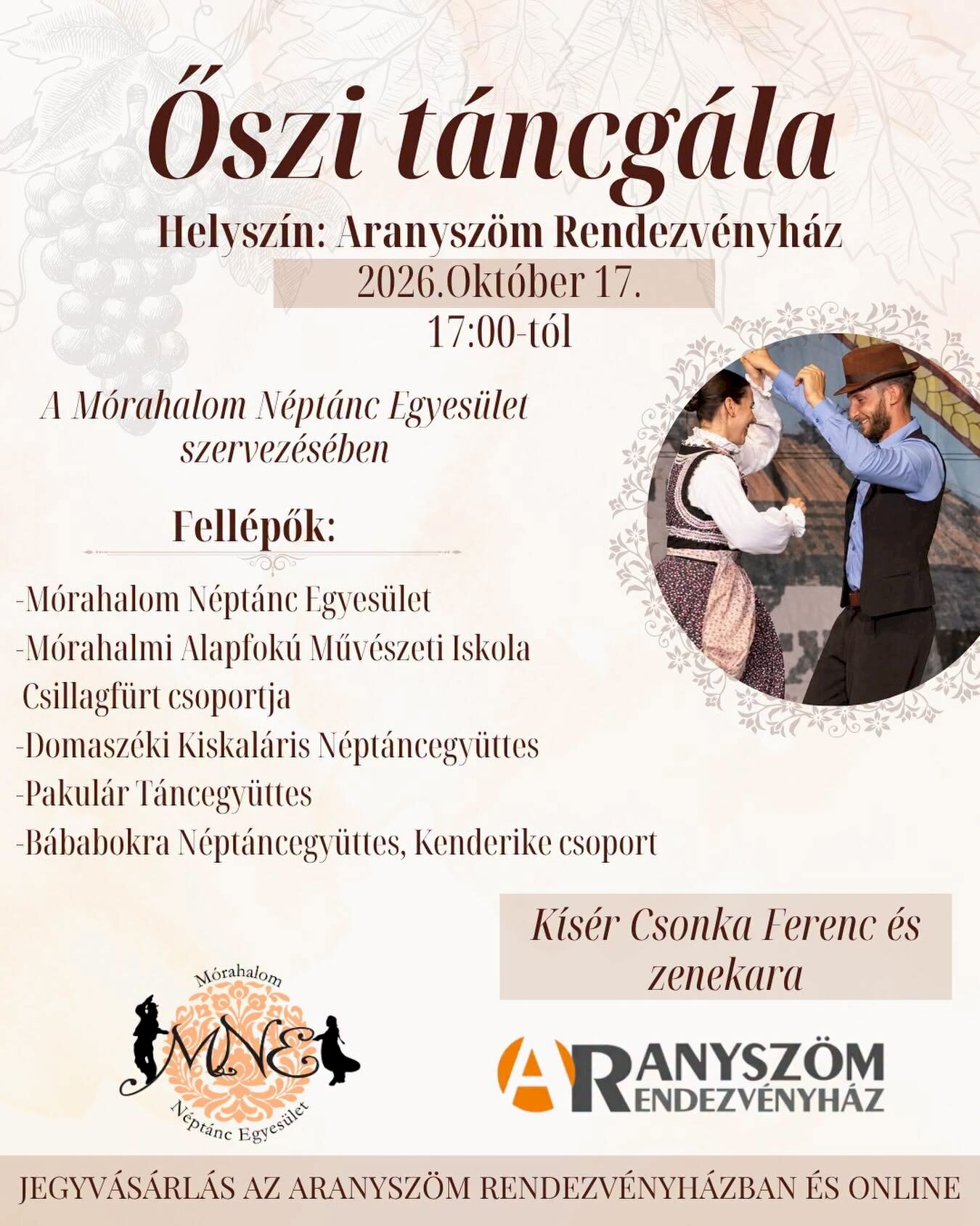 Őszi táncgála Helyszín: Aranyszöm Rendezvényház Időpont: 2026. október 17., 17:00 órától A rendezvényt a Mórahalom Néptánc Egyesület szervezi. Fellépők: Mórahalom Néptánc Egyesület Mórahalmi Alapfokú Művészeti Iskola Csillagfürt csoportja Domaszéki Kiskaláris Néptáncegyüttes Pakulár Táncegyüttes Bábabokra Néptáncegyüttes Kenderike csoportja A fellépőket Csonka Ferenc és zenekara kíséri. Jegyvásárlás: az Aranyszöm Rendezvényházban és online.