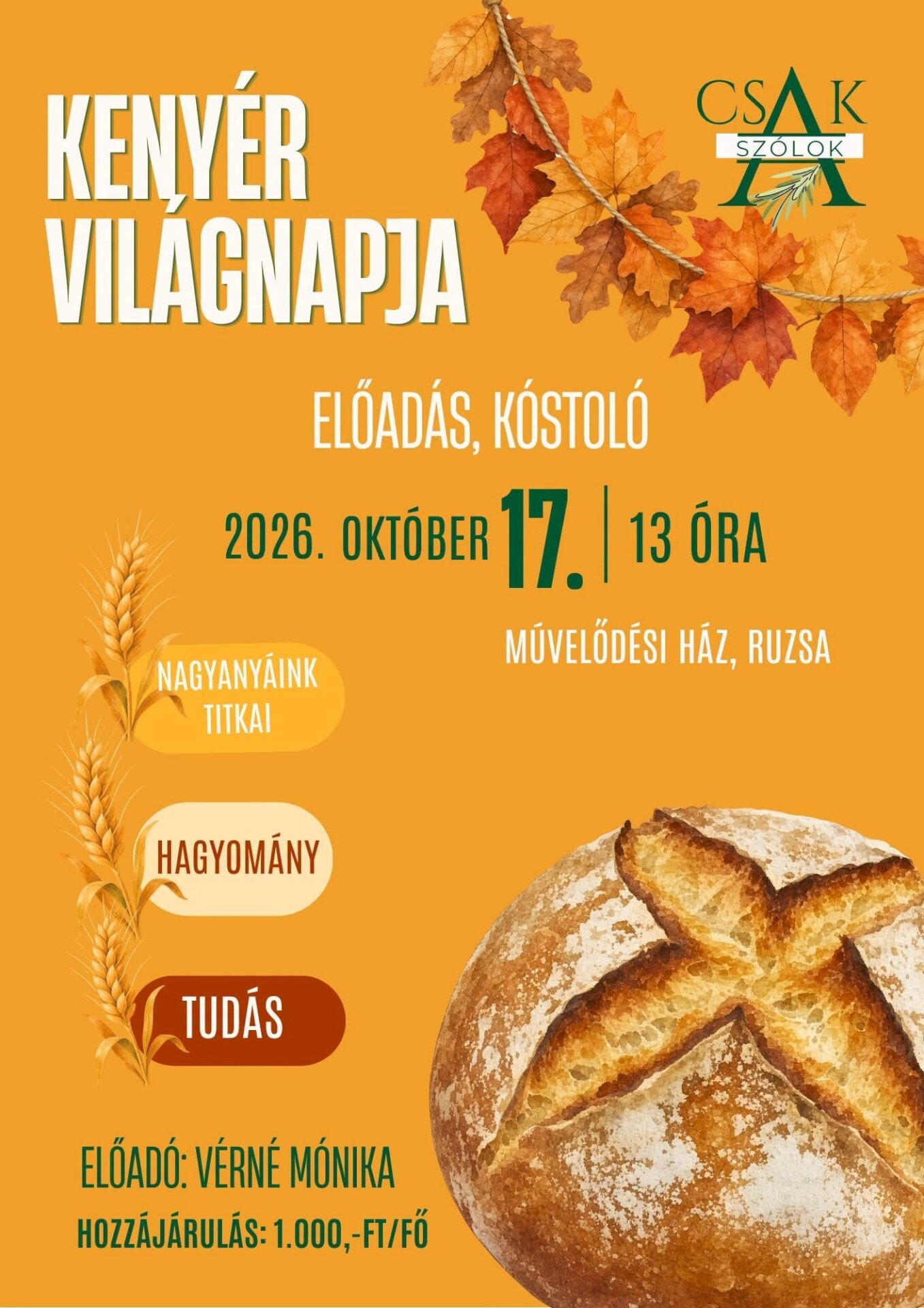 KENYÉR VILÁGNAPJA Előadás és kóstoló Időpont: 2026. október 17. 13:00 Helyszín: Művelődési Ház, Ruzsa Témák: • Nagyanyáink titkai • Hagyomány • Tudás Előadó: Vérné Mónika Hozzájárulás: 1000 Ft/fő