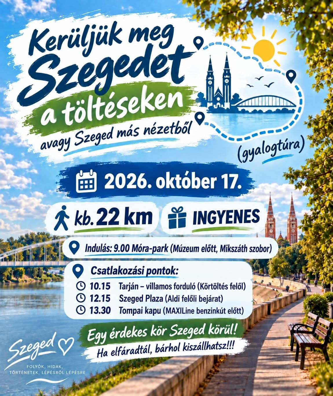 Kerüljük meg Szegedet a töltéseken”, „avagy Szeged más nézetből”. Időpont: 2026. október 17. Táv: körülbelül 22 km. Részvétel: ingyenes. Indulás: 9:00-kor a Móra-parkból, a múzeum előtt, a Mikszáth-szobornál. Csatlakozási pontok: o 10:15 – Tarján, villamosforduló, a Körtöltés felől. o 12:15 – Szeged Plaza, az Aldi felőli bejárat. o 13:30 – Tompai kapu, a MAXILine benzinkút előtt. „Egy érdekes kör Szeged körül! Ha elfáradtál, bárhol kiszállhatsz!”